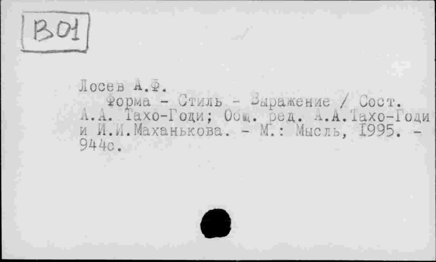 ﻿Лосев а.2.
ч?орма - Стиль - Сыраление / Сост.
А.А. iaxo-Гоци; Оощ. сед. л.а.Їахо-Іоди и И.А.Маханькова. - М'. : Мысль, 1995. -944с.